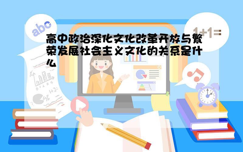 高中政治深化文化改革开放与繁荣发展社会主义文化的关系是什么