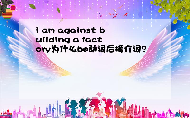 i am against building a factory为什么be动词后接介词?