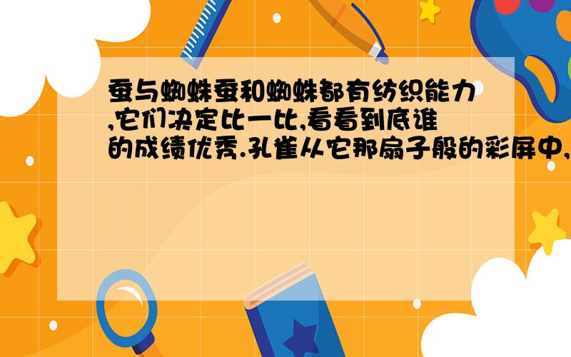 蚕与蜘蛛蚕和蜘蛛都有纺织能力,它们决定比一比,看看到底谁的成绩优秀.孔雀从它那扇子般的彩屏中,选出一支最漂亮的羽毛作为奖