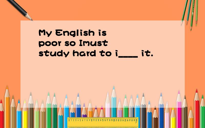 My English is poor so Imust study hard to i____ it.