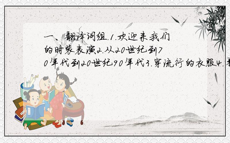 一、翻译词组.1.欢迎来我们的时装表演2.从20世纪到70年代到20世纪90年代3.穿流行的衣服4.看起来很多彩5.穿一