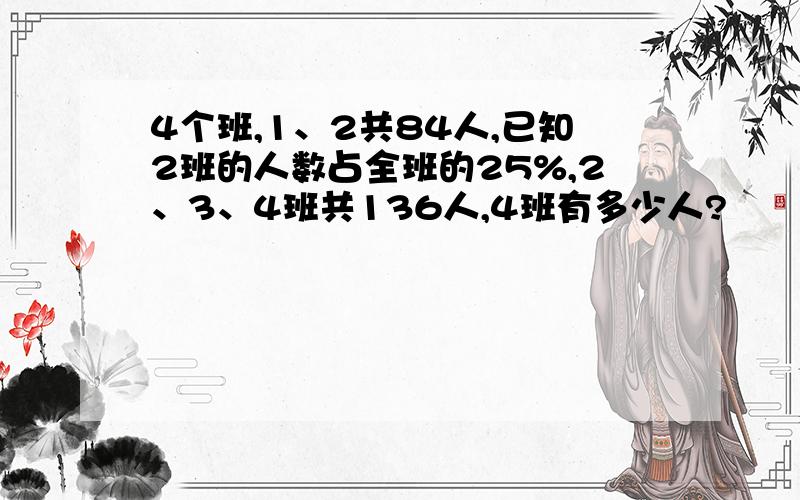 4个班,1、2共84人,已知2班的人数占全班的25%,2、3、4班共136人,4班有多少人?