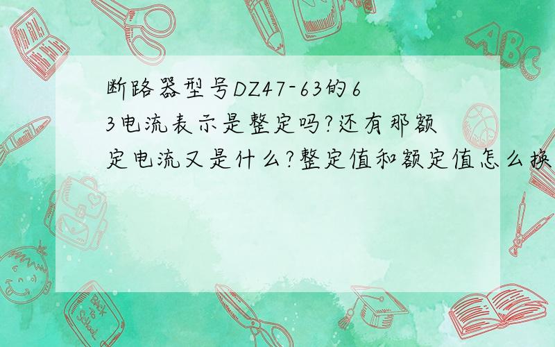 断路器型号DZ47-63的63电流表示是整定吗?还有那额定电流又是什么?整定值和额定值怎么换算.