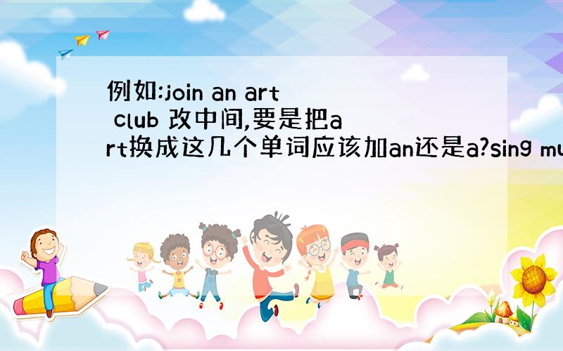 例如:join an art club 改中间,要是把art换成这几个单词应该加an还是a?sing music Eng