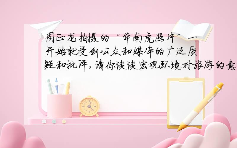 周正龙拍摄的“华南虎照片”一开始就受到公众和媒体的广泛质疑和批评,请你谈谈宏观环境对旅游的意义.