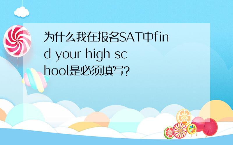 为什么我在报名SAT中find your high school是必须填写?