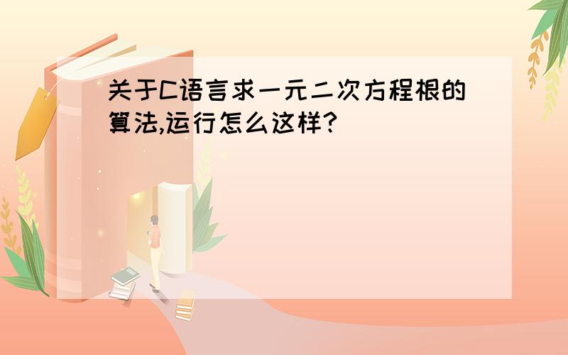 关于C语言求一元二次方程根的算法,运行怎么这样?