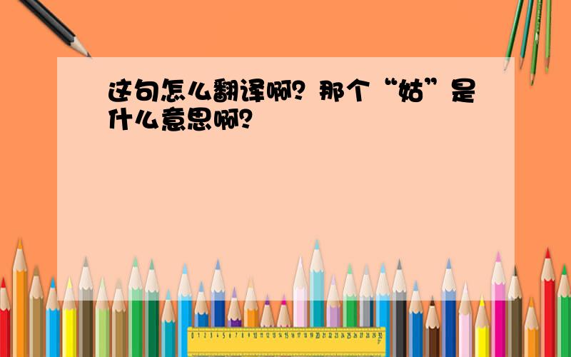 这句怎么翻译啊？那个“姑”是什么意思啊？