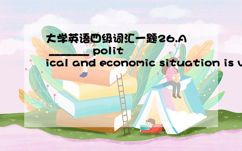 大学英语四级词汇一题26.A _______ political and economic situation is v