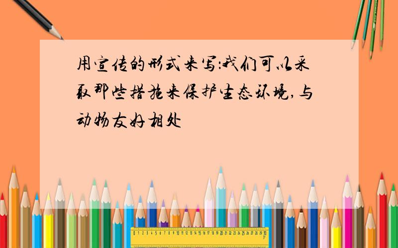 用宣传的形式来写：我们可以采取那些措施来保护生态环境,与动物友好相处