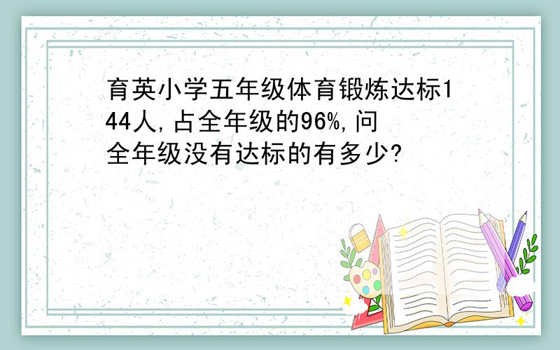 育英小学五年级体育锻炼达标144人,占全年级的96%,问全年级没有达标的有多少?