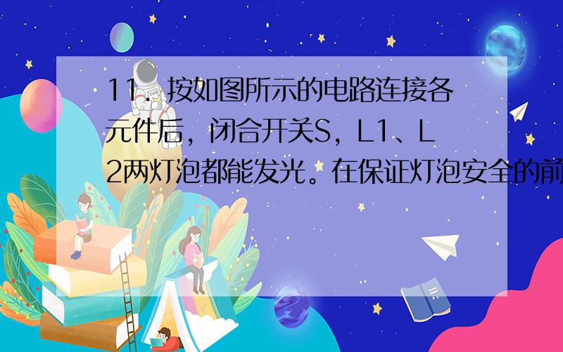 11．按如图所示的电路连接各元件后，闭合开关S，L1、L2两灯泡都能发光。在保证灯泡安全的前提下，当滑动变阻器的滑动头向