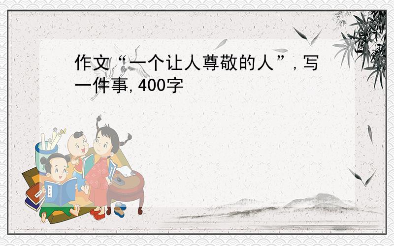 作文“一个让人尊敬的人”,写一件事,400字