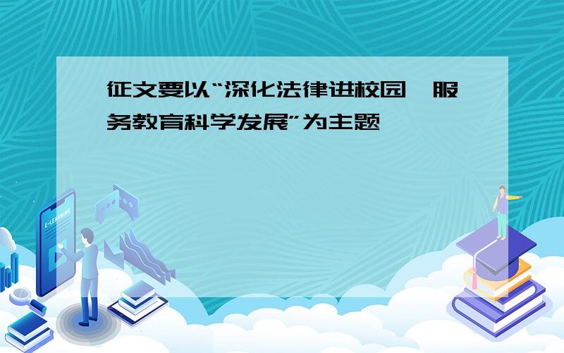 征文要以“深化法律进校园、服务教育科学发展”为主题