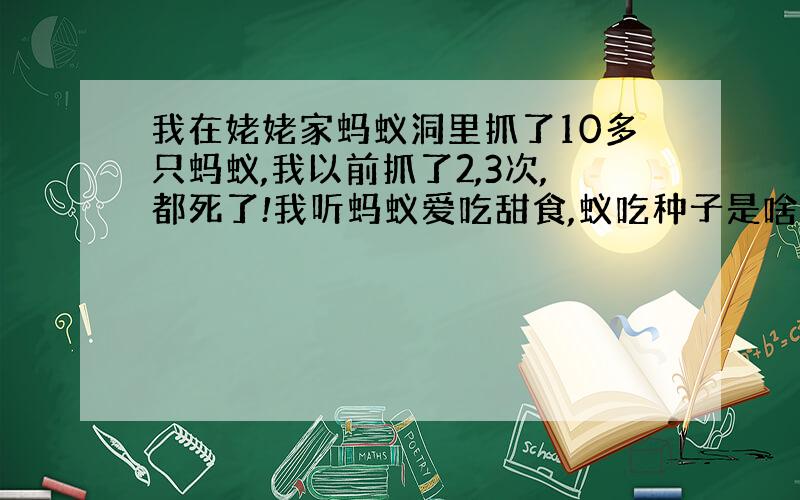 我在姥姥家蚂蚁洞里抓了10多只蚂蚁,我以前抓了2,3次,都死了!我听蚂蚁爱吃甜食,蚁吃种子是啥?