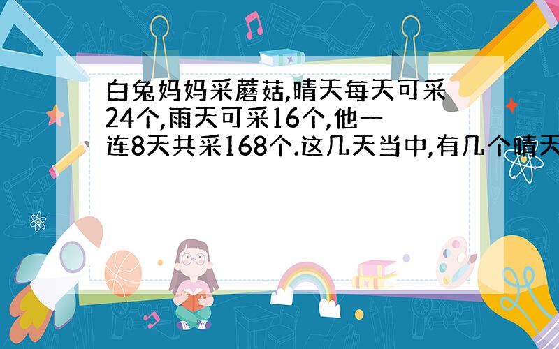 白兔妈妈采蘑菇,晴天每天可采24个,雨天可采16个,他一连8天共采168个.这几天当中,有几个晴天?