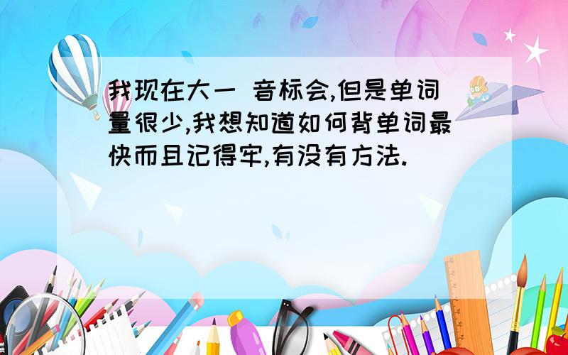 我现在大一 音标会,但是单词量很少,我想知道如何背单词最快而且记得牢,有没有方法.