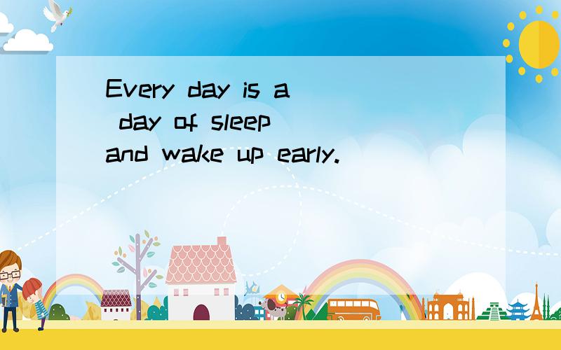 Every day is a day of sleep and wake up early.