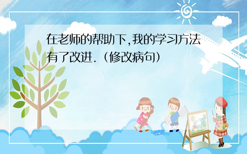 在老师的帮助下,我的学习方法有了改进.（修改病句）