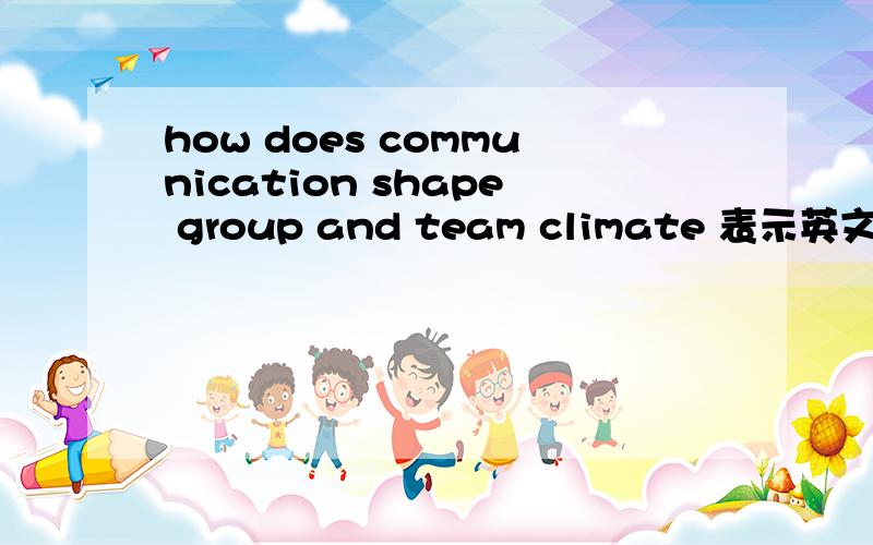 how does communication shape group and team climate 表示英文无能.