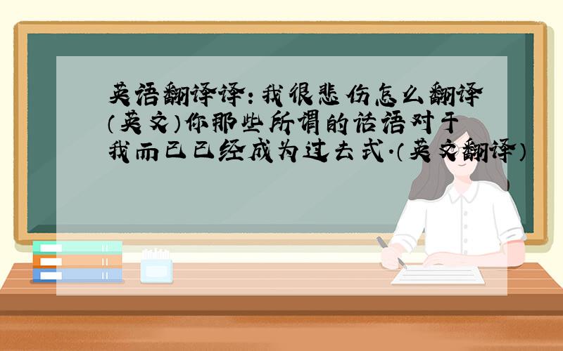 英语翻译译：我很悲伤怎么翻译（英文）你那些所谓的话语对于我而已已经成为过去式.（英文翻译）