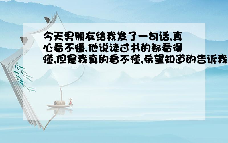 今天男朋友给我发了一句话,真心看不懂,他说读过书的都看得懂,但是我真的看不懂,希望知道的告诉我下,