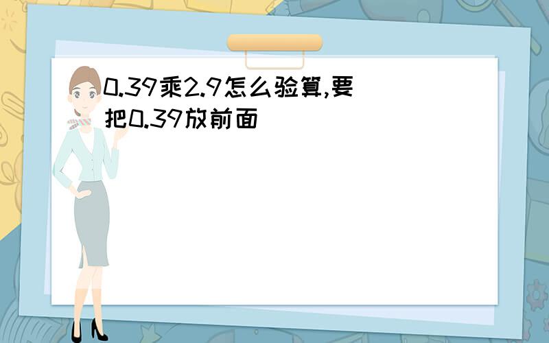 0.39乘2.9怎么验算,要把0.39放前面