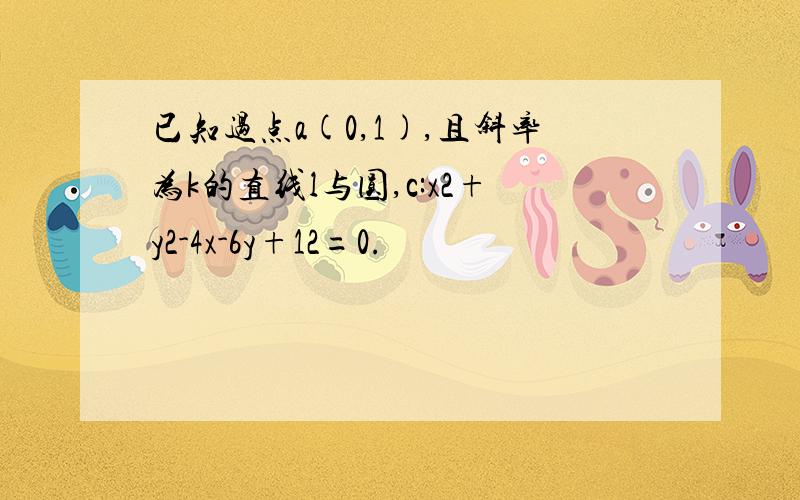 已知过点a(0,1),且斜率为k的直线l与圆,c:x2+y2-4x-6y+12=0.