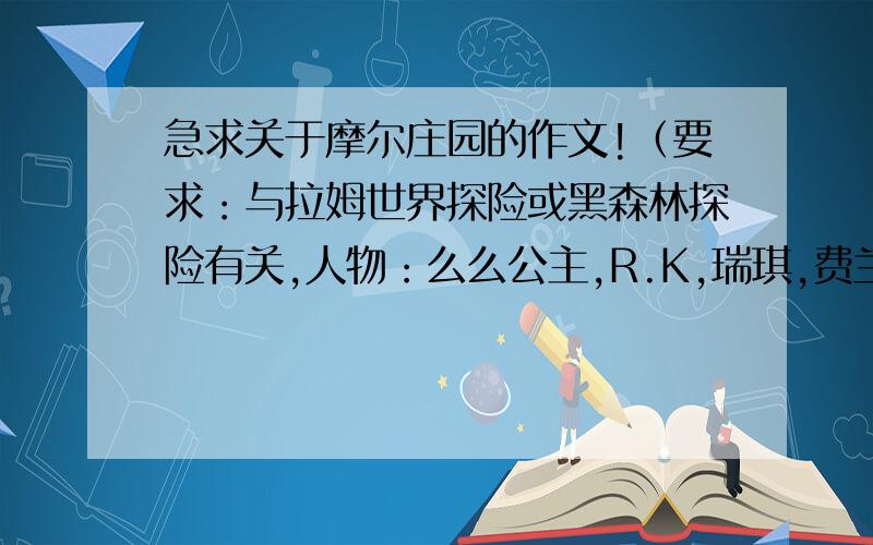 急求关于摩尔庄园的作文!（要求：与拉姆世界探险或黑森林探险有关,人物：么么公主,R.K,瑞琪,费兰克,克劳神父,超级精灵