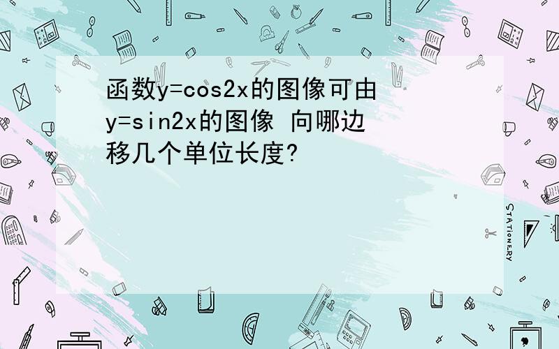 函数y=cos2x的图像可由y=sin2x的图像 向哪边移几个单位长度?