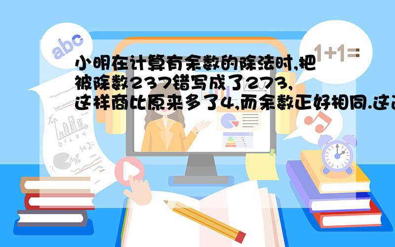 小明在计算有余数的除法时,把被除数237错写成了273,这样商比原来多了4,而余数正好相同.这道题的除数和余数各是多少?