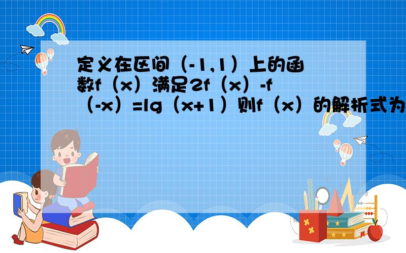 定义在区间（-1,1）上的函数f（x）满足2f（x）-f（-x）=lg（x+1）则f（x）的解析式为?