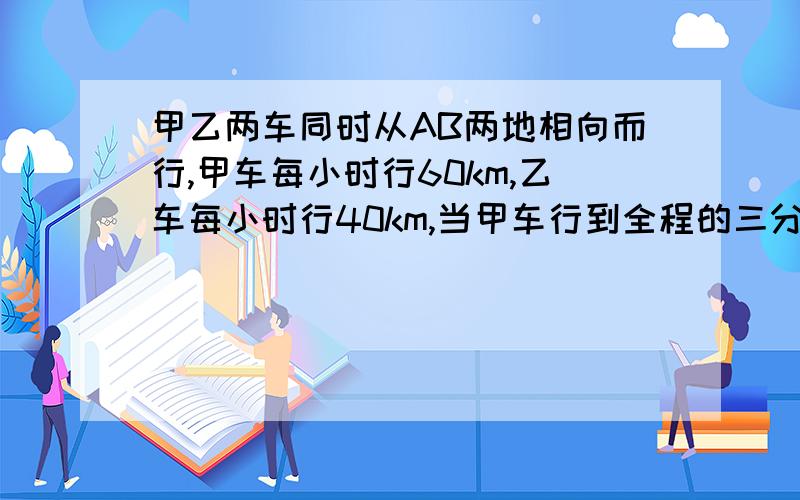 甲乙两车同时从AB两地相向而行,甲车每小时行60km,乙车每小时行40km,当甲车行到全程的三分之二少50km时