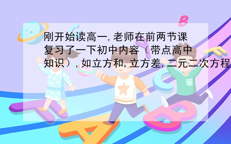 刚开始读高一,老师在前两节课复习了一下初中内容（带点高中知识）,如立方和,立方差,二元二次方程的十字相乘等等,反正我做的