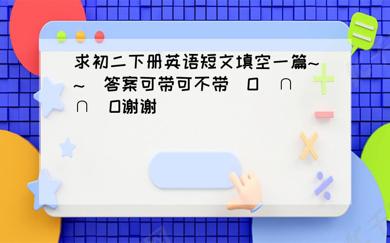 求初二下册英语短文填空一篇~~（答案可带可不带）O(∩_∩)O谢谢