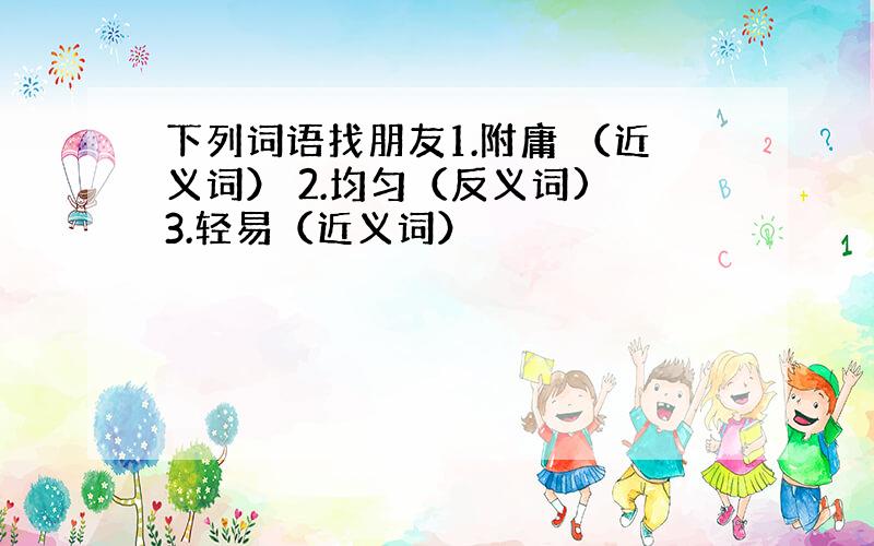 下列词语找朋友1.附庸 （近义词） 2.均匀（反义词) 3.轻易（近义词）