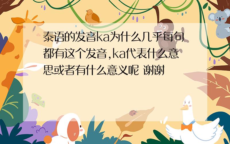 泰语的发音ka为什么几乎每句都有这个发音,ka代表什么意思或者有什么意义呢 谢谢