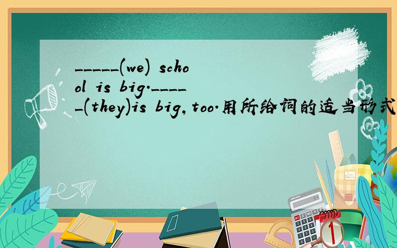 _____(we) school is big._____(they)is big,too.用所给词的适当形式填空