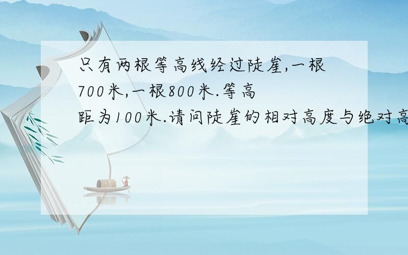 只有两根等高线经过陡崖,一根700米,一根800米.等高距为100米.请问陡崖的相对高度与绝对高度是多少.