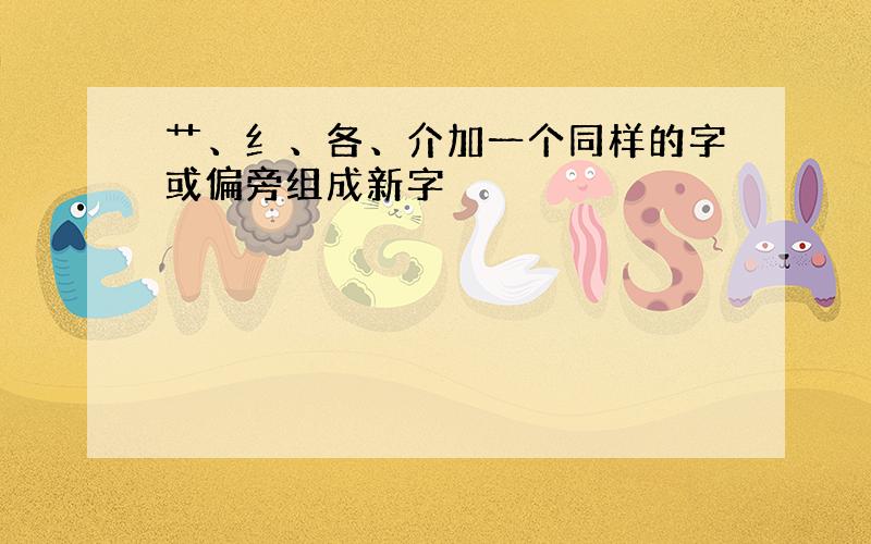 艹、纟、各、介加一个同样的字或偏旁组成新字