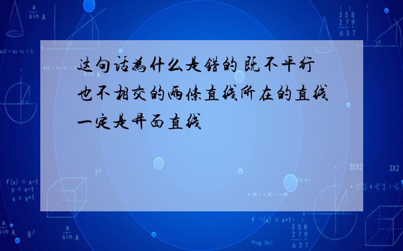 这句话为什么是错的 既不平行也不相交的两条直线所在的直线一定是异面直线