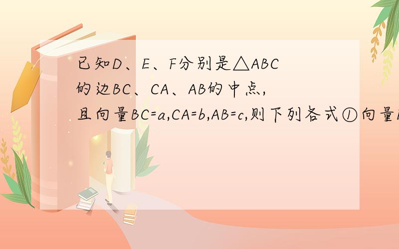 已知D、E、F分别是△ABC的边BC、CA、AB的中点,且向量BC=a,CA=b,AB=c,则下列各式①向量EF=1/2