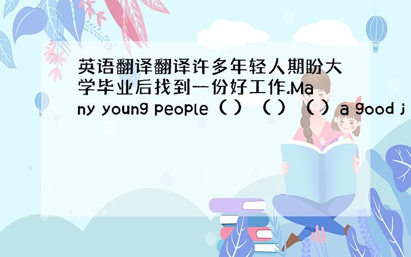 英语翻译翻译许多年轻人期盼大学毕业后找到一份好工作.Many young people（ ）（ ）（ ）a good j