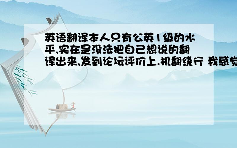 英语翻译本人只有公英1级的水平,实在是没法把自己想说的翻译出来,发到论坛评价上.机翻绕行 我感觉公英3-4级应该无压力了