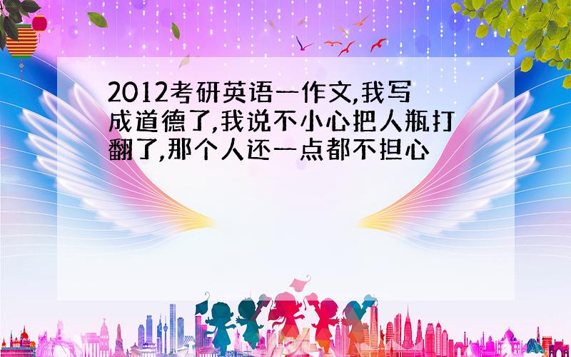 2012考研英语一作文,我写成道德了,我说不小心把人瓶打翻了,那个人还一点都不担心