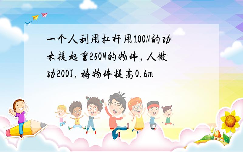 一个人利用杠杆用100N的功来提起重250N的物体，人做功200J，将物体提高0.6m