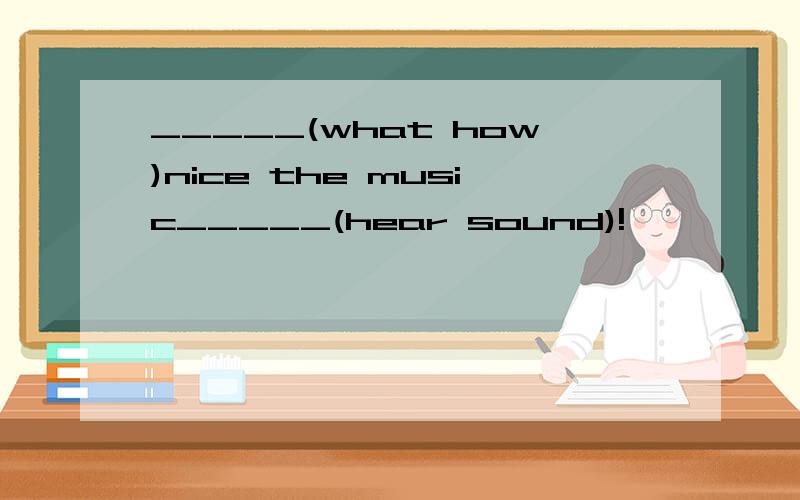 _____(what how)nice the music_____(hear sound)!