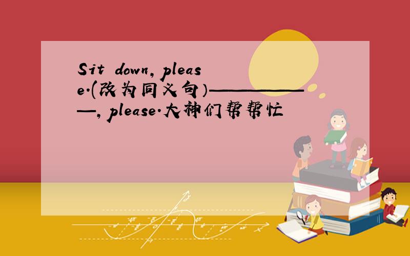 Sit down,please.(改为同义句）——————,please.大神们帮帮忙