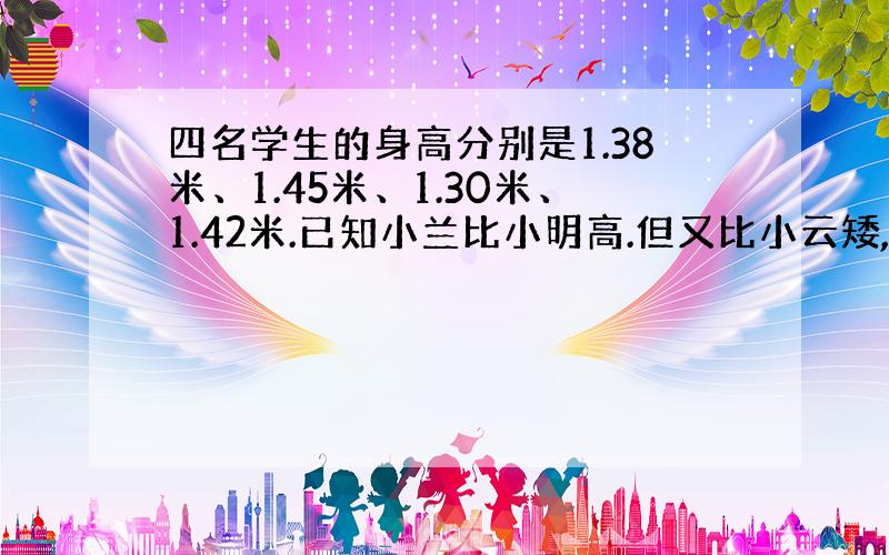 四名学生的身高分别是1.38米、1.45米、1.30米、1.42米.已知小兰比小明高.但又比小云矮,小青比小云高.