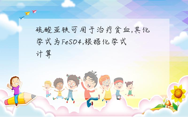 硫酸亚铁可用于治疗贫血,其化学式为FeSO4,根据化学式计算